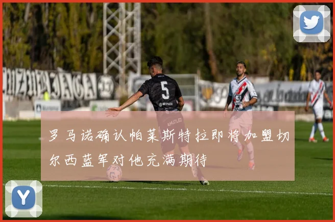罗马诺确认帕莱斯特拉即将加盟切尔西蓝军对他充满期待