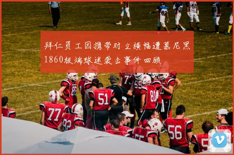 拜仁员工因携带对立横幅遭慕尼黑1860极端球迷袭击事件回顾