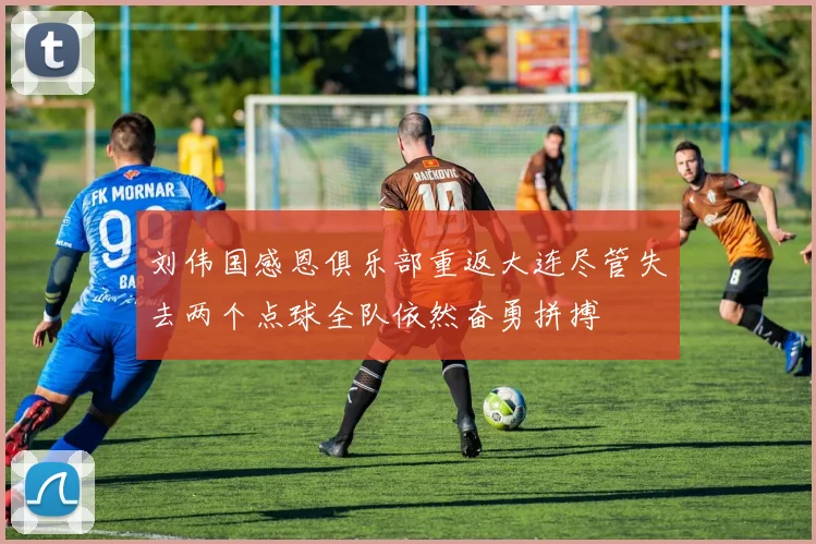 刘伟国感恩俱乐部重返大连尽管失去两个点球全队依然奋勇拼搏