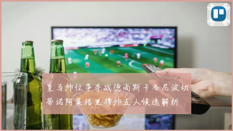 皇马帅位争夺战德尚斯卡洛尼波切蒂诺阿莱格里穆帅五人候选解析