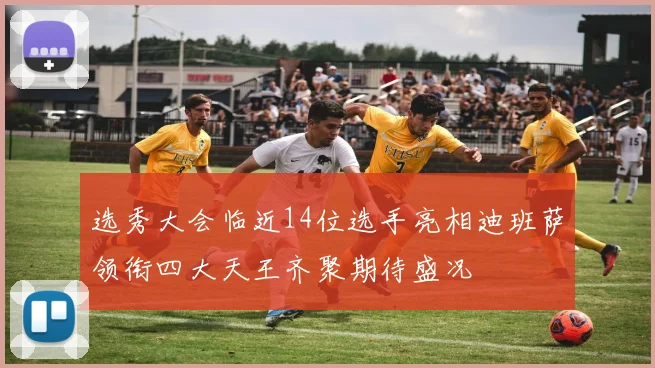 选秀大会临近14位选手亮相迪班萨领衔四大天王齐聚期待盛况