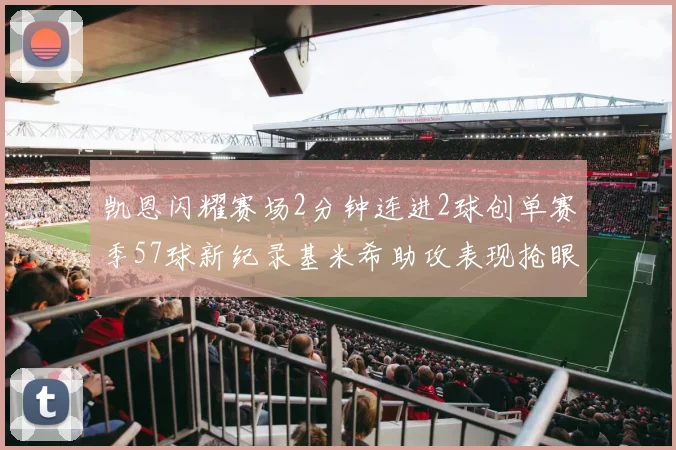凯恩闪耀赛场2分钟连进2球创单赛季57球新纪录基米希助攻表现抢眼
