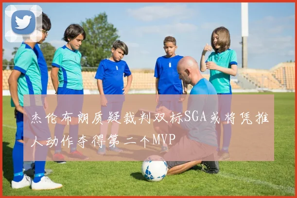 杰伦布朗质疑裁判双标SGA或将凭推人动作夺得第二个MVP