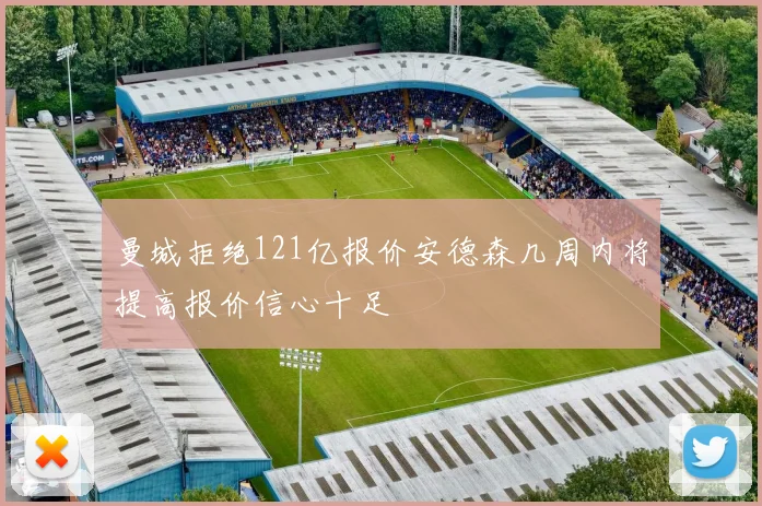 曼城拒绝121亿报价安德森几周内将提高报价信心十足