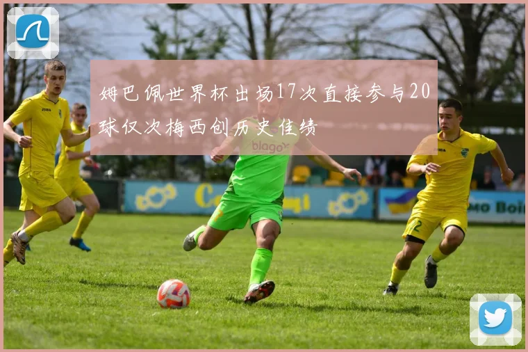 姆巴佩世界杯出场17次直接参与20球仅次梅西创历史佳绩