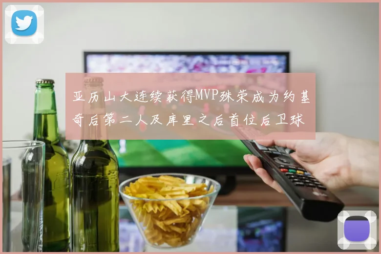 亚历山大连续获得MVP殊荣成为约基奇后第二人及库里之后首位后卫球员