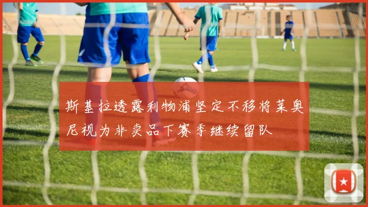 斯基拉透露利物浦坚定不移将莱奥尼视为非卖品下赛季继续留队