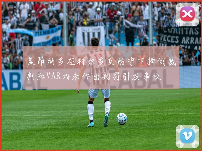 莱昂纳多在科尔多瓦防守下摔倒裁判和VAR均未作出判罚引发争议