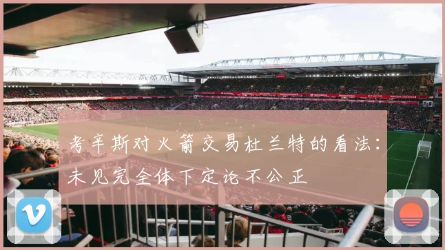 考辛斯对火箭交易杜兰特的看法：未见完全体下定论不公正
